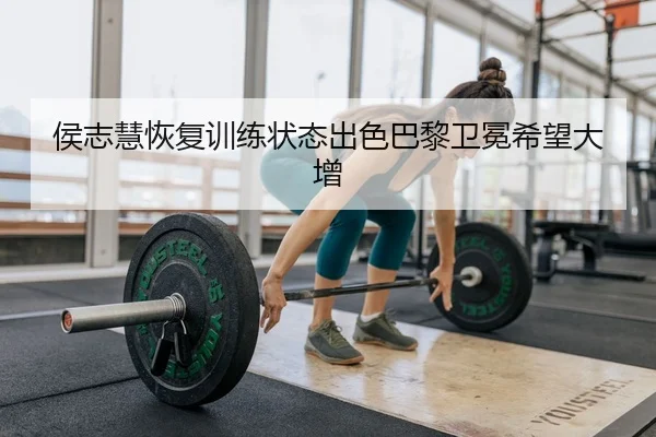 侯志慧恢复训练状态出色巴黎卫冕希望大增