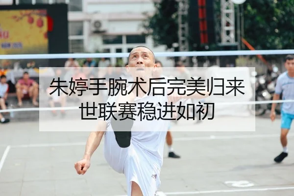 朱婷手腕术后完美归来 世联赛稳进如初