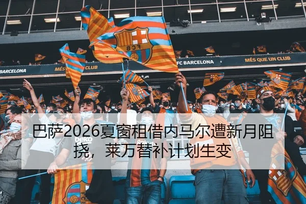 巴萨2026夏窗租借内马尔遭新月阻挠，莱万替补计划生变